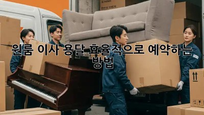 원룸 이사, 용달 효율적으로 예약하는 방법!